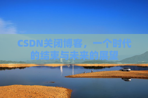 CSDN关闭博客，一个时代的结束与未来的展望
